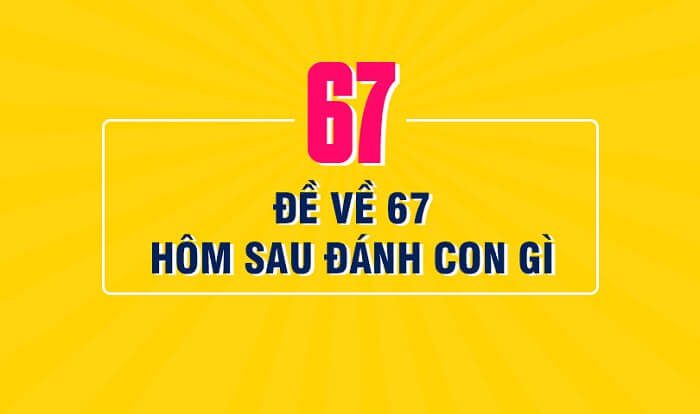 Đề về 67 hôm sau đánh con gì?